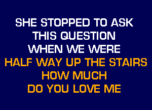 SHE STOPPED TO ASK
THIS QUESTION
WHEN WE WERE
HALF WAY UP THE STAIRS
HOW MUCH
DO YOU LOVE ME