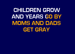 CHILDREN GROW
AND YEARS GO BY
MOMS AND DADS

GET GRAY