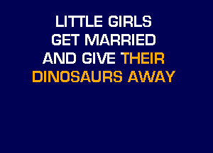 LITI'LE GIRLS
GET MARRIED
AND GIVE THEIR

DINOSAURS AWAY