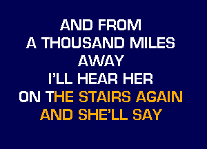 AND FROM
A THOUSAND MILES
AWAY
I'LL HEAR HER
ON THE STAIRS AGAIN
AND SHE'LL SAY