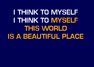 I THINK T0 MYSELF
I THINK T0 MYSELF
THIS WORLD
IS A BEAUTIFUL PLACE