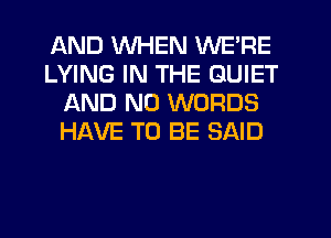 AND WHEN WE'RE
LYING IN THE QUIET
AND NO WORDS
HAVE TO BE SAID