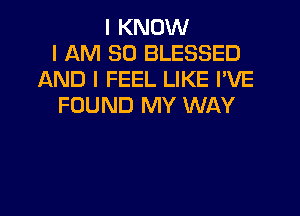 I KNOW
I AM SO BLESSED
AND I FEEL LIKE I'VE
FOUND MY WAY
