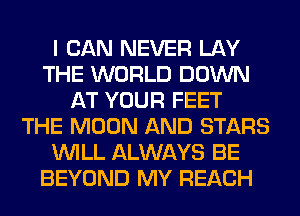 I CAN NEVER LAY
THE WORLD DOWN
AT YOUR FEET
THE MOON AND STARS
WILL ALWAYS BE
BEYOND MY REACH