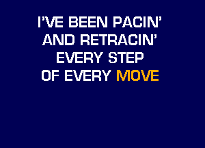 I'VE BEEN PACIN'
AND RETRACIN'
EVERY STEP

OF EVERY MOVE