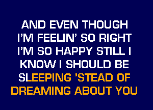 AND EVEN THOUGH
I'M FEELIM SO RIGHT
I'M SO HAPPY STILL I
KNOWI SHOULD BE
SLEEPING 'STEAD 0F
DREAMING ABOUT YOU