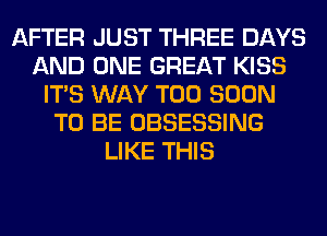 AFTER JUST THREE DAYS
AND ONE GREAT KISS
ITS WAY TOO SOON
TO BE OBSESSING
LIKE THIS