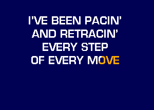 I'VE BEEN PACIN'
AND RETRACIN'
EVERY STEP

OF EVERY MOVE