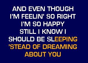 AND EVEN THOUGH
I'M FEELIM SO RIGHT
I'M SO HAPPY
STILL I KNOWI
SHOULD BE SLEEPING
'STEAD 0F DREAMING
ABOUT YOU