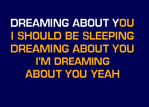 DREAMING ABOUT YOU
I SHOULD BE SLEEPING

DREAMING ABOUT YOU
I'M DREAMING

ABOUT YOU YEAH