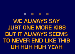 WE ALWAYS SAY
JUST ONE MORE KISS
BUT IT ALWAYS SEEMS
T0 NEVER END LIKE THIS
UH HUH HUH YEAH