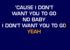 'CAUSE I DON'T
WANT YOU TO GO
N0 BABY

I DON'T WANT YOU TO GO
YEAH