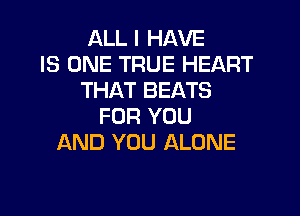 ALL I HAVE
IS ONE TRUE HEART
THAT BEATS

FOR YOU
AND YOU ALONE
