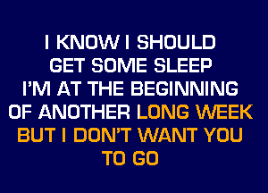 I KNOWI SHOULD
GET SOME SLEEP
I'M AT THE BEGINNING
OF ANOTHER LONG WEEK
BUT I DON'T WANT YOU
TO GO