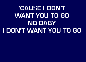'CAUSE I DON'T
WANT YOU TO GO
N0 BABY
I DOMT WANT YOU TO GO