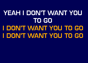 YEAH I DON'T WANT YOU
TO GO

I DON'T WANT YOU TO GO

I DON'T WANT YOU TO GO