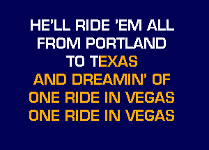 HELL RIDE 'EM ALL
FROM PORTLAND
T0 TEXAS
AND DREAMIN' OF
ONE RIDE IN VEGAS
ONE RIDE IN VEGAS