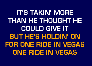 ITS TAKIN' MORE
THAN HE THOUGHT HE
COULD GIVE IT
BUT HE'S HOLDIN' 0N
FOR ONE RIDE IN VEGAS
ONE RIDE IN VEGAS