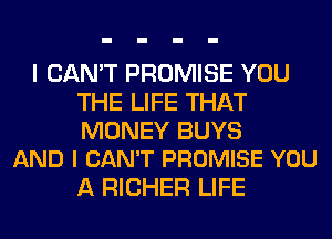 I CAN'T PROMISE YOU
THE LIFE THAT

MONEY BUYS
AND I CAN'T PROMISE YOU

A RICHER LIFE