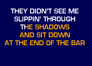 THEY DIDN'T SEE ME
SLIPPIN' THROUGH
THE SHADOWS
AND SIT DOWN
AT THE END OF THE BAR