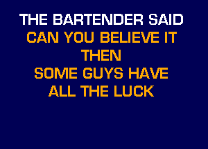 THE BARTENDER SAID
CAN YOU BELIEVE IT
THEN
SOME GUYS HAVE
ALL THE LUCK