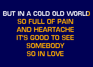 BUT IN A COLD OLD WORLD
30 FULL OF PAIN
AND HEARTACHE
ITS GOOD TO SEE

SOMEBODY
30 IN LOVE