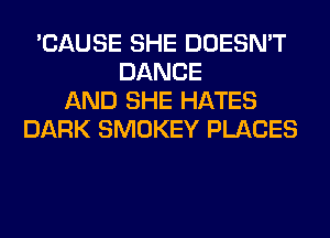 'CAUSE SHE DOESN'T
DANCE
AND SHE HATES
DARK SMOKEY PLACES