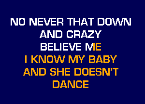 N0 NEVER THAT DOWN
AND CRAZY
BELIEVE ME

I KNOW MY BABY
AND SHE DOESN'T
DANCE