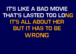 ITS LIKE A BAD MOVIE
THAT'S LASTED T00 LONG
ITS ALL ABOUT HER
BUT IT HAS TO BE

WRONG