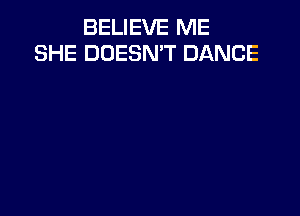 BELIEVE ME
SHE DOESN'T DANCE