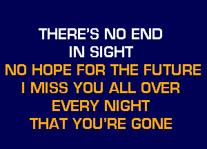 THERE'S NO END
IN SIGHT
N0 HOPE FOR THE FUTURE
I MISS YOU ALL OVER
EVERY NIGHT
THAT YOU'RE GONE