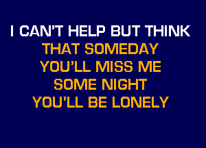 I CAN'T HELP BUT THINK
THAT SOMEDAY
YOU'LL MISS ME

SOME NIGHT
YOU'LL BE LONELY