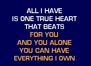 ALL I HAVE
IS ONE TRUE HEART
THAT BEATS
FOR YOU
AND YOU ALONE

YOU CAN HAVE
EVERYTHING I OWN
