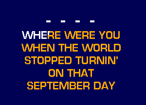 WHERE WERE YOU
WHEN THE WORLD
STOPPED TURNIN'
ON THAT
SEPTEMBER DAY