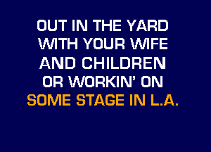 OUT IN THE YARD
WITH YOUR WIFE
AND CHILDREN
0R WORKIN' ON
SOME STAGE IN LA.