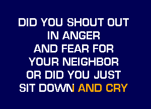 DID YOU SHOUT OUT
IN ANGER
AND FEAR FOR
YOUR NEIGHBDR
0R DID YOU JUST
SIT DOWN AND CRY