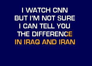 I WATCH CNN
BUT I'M NOT SURE
I CAN TELL YOU
THE DIFFERENCE
IN IRAQ AND IRAN

g