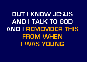 BUT I KNOW JESUS
AND I TALK TO GOD
AND I REMEMBER THIS
FROM INHEN
I WAS YOUNG