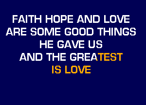 FAITH HOPE AND LOVE
ARE SOME GOOD THINGS
HE GAVE US
AND THE GREATEST
IS LOVE