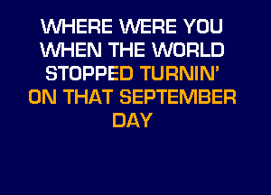 WHERE WERE YOU
WHEN THE WORLD
STOPPED TURNIN'
ON THAT SEPTEMBER
DAY