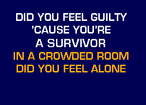 DID YOU FEEL GUILTY
BAUSE YOU'RE
A SURVIVOR
IN A CROWDED ROOM
DID YOU FEEL ALONE