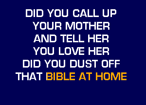 DID YOU CALL UP
YOUR MOTHER
AND TELL HER
YOU LOVE HER

DID YOU DUST OFF

THAT BIBLE AT HOME