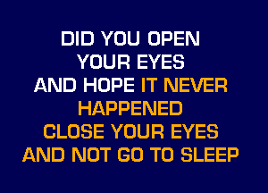 DID YOU OPEN
YOUR EYES
AND HOPE IT NEVER
HAPPENED
CLOSE YOUR EYES
AND NOT GO TO SLEEP