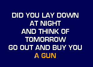 DID YOU LAY DOWN
AT NIGHT
AND THINK OF

TOMORROW
GO OUT AND BUY YOU
A GUN