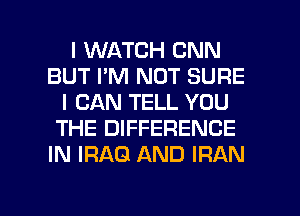 I WATCH CNN
BUT I'M NOT SURE
I CAN TELL YOU
THE DIFFERENCE
IN IRAQ AND IRAN

g