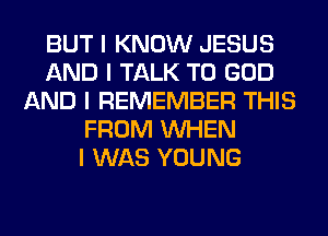BUT I KNOW JESUS
AND I TALK TO GOD
AND I REMEMBER THIS
FROM INHEN
I WAS YOUNG