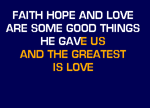 FAITH HOPE AND LOVE
ARE SOME GOOD THINGS
HE GAVE US
AND THE GREATEST
IS LOVE