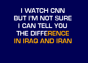 I WATCH CNN
BUT I'M NOT SURE
I CAN TELL YOU
THE DIFFERENCE
IN IRAQ AND IRAN

g