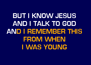 BUT I KNOW JESUS
AND I TALK TO GOD
AND I REMEMBER THIS
FROM INHEN
I WAS YOUNG