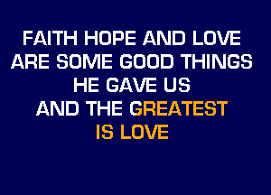 FAITH HOPE AND LOVE
ARE SOME GOOD THINGS
HE GAVE US
AND THE GREATEST
IS LOVE